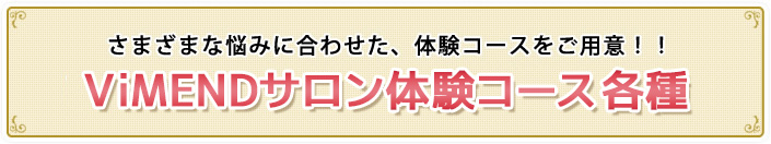 さまざまな悩みに合わせた、体験コースをご用意！！ ViMENDサロン体験コース各種